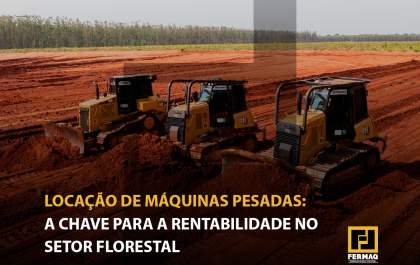 Locação de Máquinas Pesadas: A Chave para a Rentabilidade no Setor Florestal